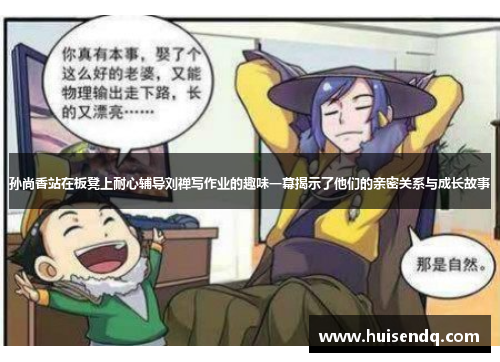 孙尚香站在板凳上耐心辅导刘禅写作业的趣味一幕揭示了他们的亲密关系与成长故事